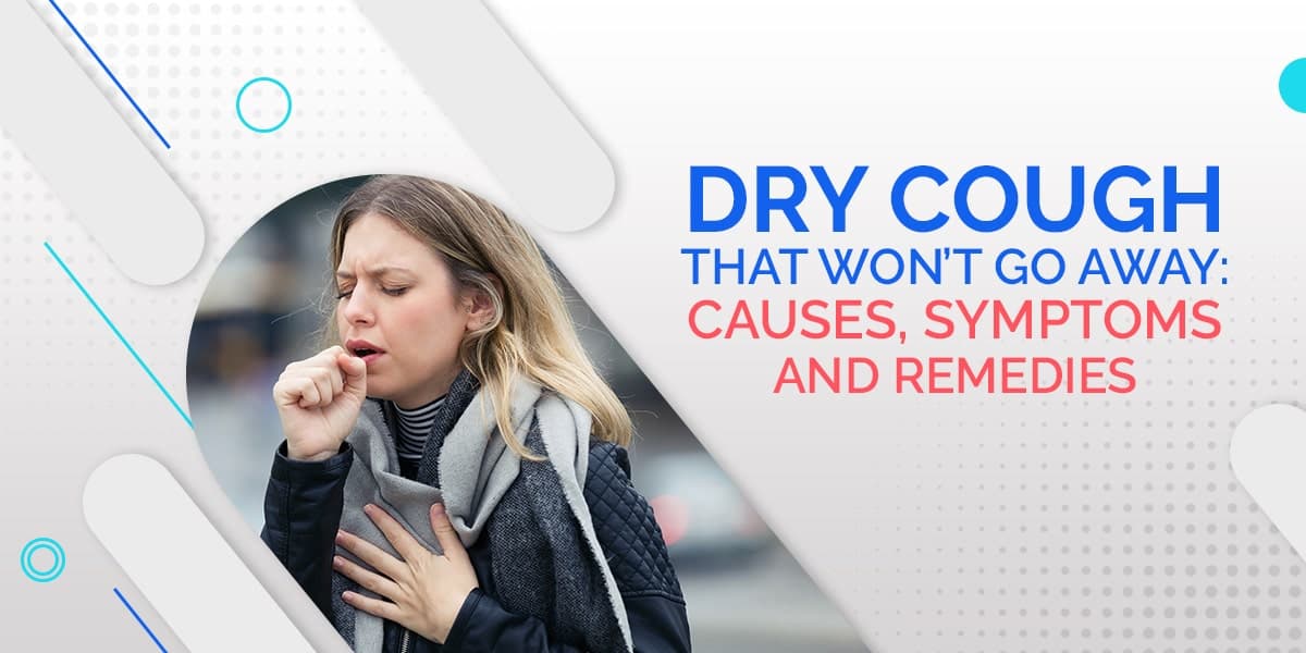 Dry Cough That Won't Go Away: Causes, Symptoms and Remedies